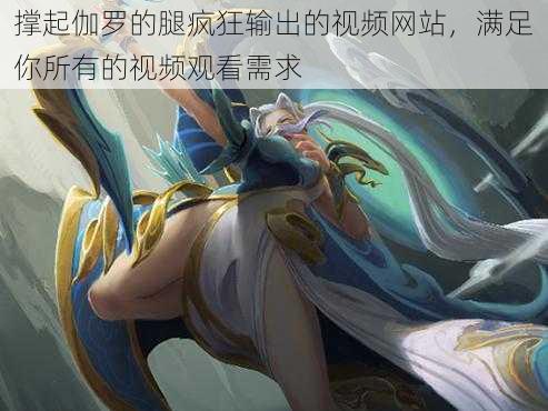 撑起伽罗的腿疯狂输出的视频网站,满足你所有的视频观看需求